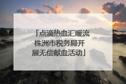 点滴热血汇暖流 株洲市税务局开展无偿献血活动