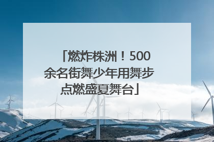燃炸株洲！500余名街舞少年用舞步点燃盛夏舞台