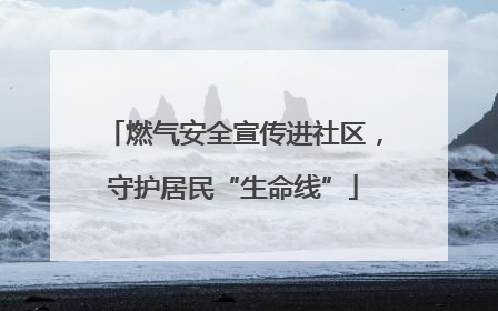 燃气安全宣传进社区，守护居民“生命线”