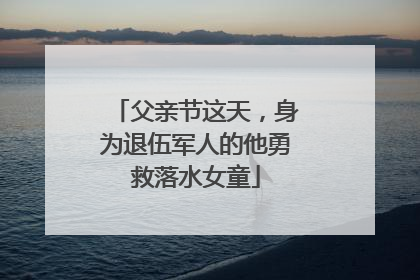 父亲节这天，身为退伍军人的他勇救落水女童