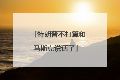 特朗普不打算和马斯克说话了