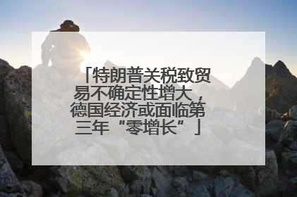 特朗普关税致贸易不确定性增大，德国经济或面临第三年“零增长”