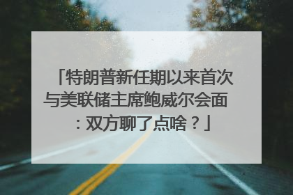 特朗普新任期以来首次与美联储主席鲍威尔会面：双方聊了点啥？