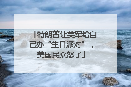 特朗普让美军给自己办“生日派对”，美国民众怒了