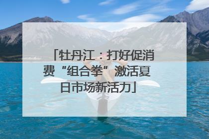 牡丹江：打好促消费“组合拳”激活夏日市场新活力