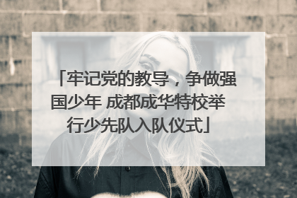 牢记党的教导，争做强国少年 成都成华特校举行少先队入队仪式