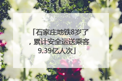 石家庄地铁8岁了，累计安全运送乘客9.39亿人次
