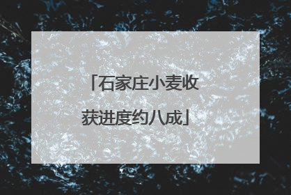 石家庄小麦收获进度约八成