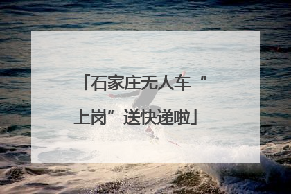 石家庄无人车“上岗”送快递啦