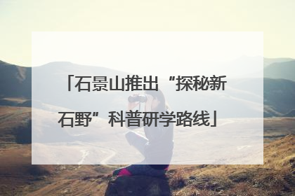 石景山推出“探秘新石野”科普研学路线