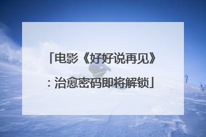 电影《好好说再见》：治愈密码即将解锁