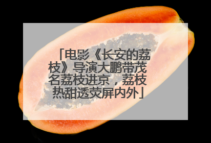 电影《长安的荔枝》导演大鹏带茂名荔枝进京，荔枝热甜透荧屏内外
