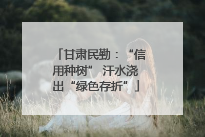 甘肃民勤：“信用种树” 汗水浇出“绿色存折”