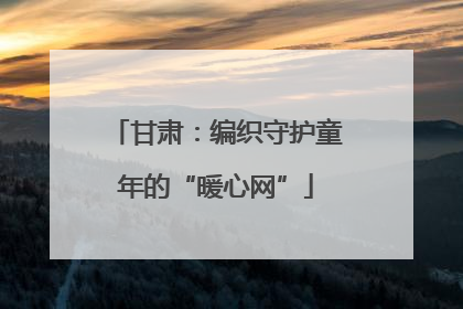 甘肃：编织守护童年的“暖心网”