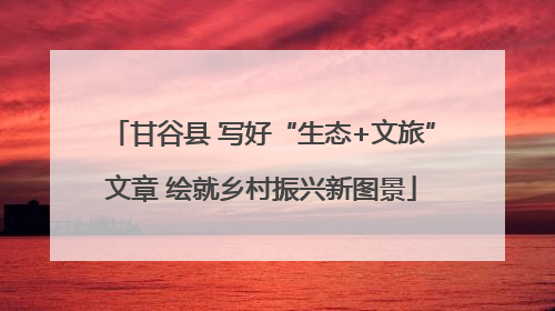 甘谷县 写好“生态+文旅”文章 绘就乡村振兴新图景