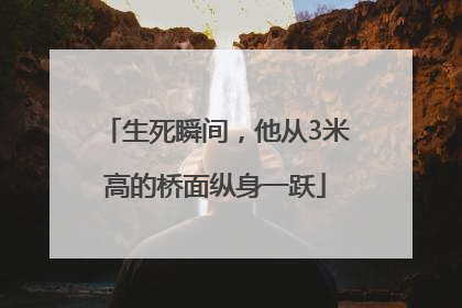 生死瞬间，他从3米高的桥面纵身一跃