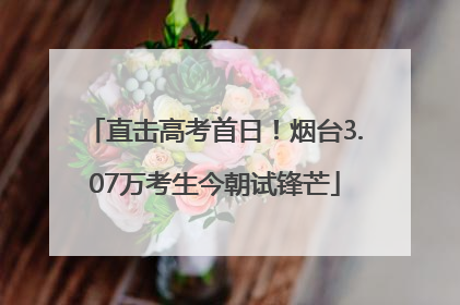 直击高考首日！烟台3.07万考生今朝试锋芒