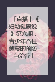 直播丨《妇幼健康说》第六期：青少年脊柱侧弯的预防与治疗