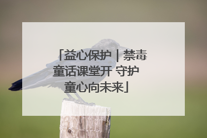 益心保护｜禁毒童话课堂开 守护童心向未来