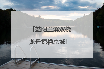 益阳兰溪双桡龙舟惊艳京城
