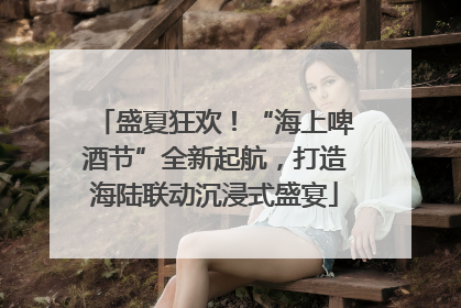盛夏狂欢！“海上啤酒节”全新起航，打造海陆联动沉浸式盛宴