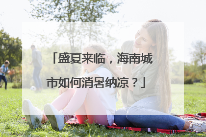 盛夏来临，海南城市如何消暑纳凉？
