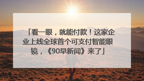 看一眼，就能付款！这家企业上线全球首个可支付智能眼镜，《90早新闻》来了