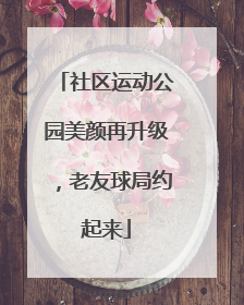 社区运动公园美颜再升级，老友球局约起来