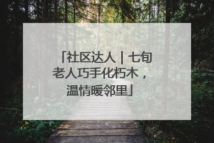 社区达人｜七旬老人巧手化朽木，温情暖邻里