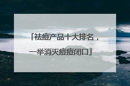 祛痘产品十大排名，一举消灭痘痘闭口