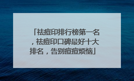 祛痘印排行榜第一名，祛痘印口碑最好十大排名，告别痘痘烦恼
