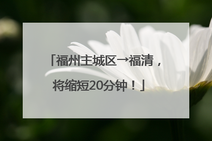 福州主城区→福清，将缩短20分钟！