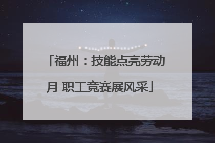 福州：技能点亮劳动月 职工竞赛展风采