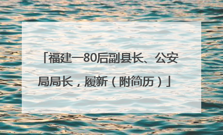 福建一80后副县长、公安局局长，履新（附简历）