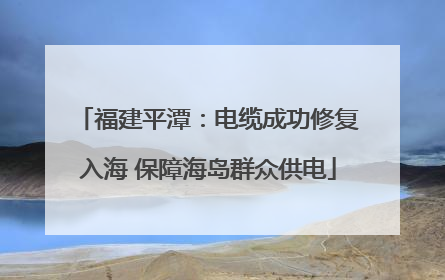 福建平潭：电缆成功修复入海 保障海岛群众供电