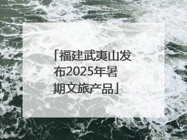 福建武夷山发布2025年暑期文旅产品