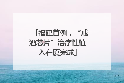 福建首例，“戒酒芯片”治疗性植入在厦完成
