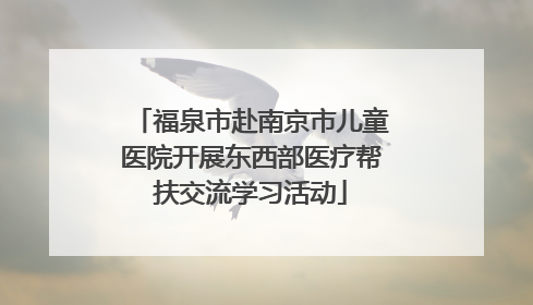 福泉市赴南京市儿童医院开展东西部医疗帮扶交流学习活动