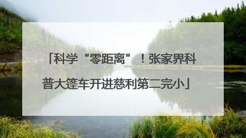 科学“零距离”！张家界科普大篷车开进慈利第二完小