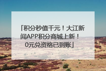 积分秒值千元！大江新闻APP积分商城上新！0元兑资格已到账