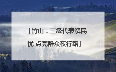 竹山：三级代表解民忧 点亮群众夜行路