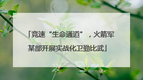 竞速“生命通道”，火箭军某部开展实战化卫勤比武