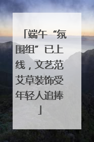 端午“氛围组”已上线，文艺范艾草装饰受年轻人追捧