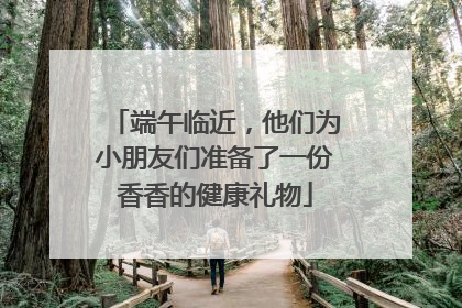端午临近，他们为小朋友们准备了一份香香的健康礼物