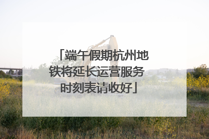 端午假期杭州地铁将延长运营服务 时刻表请收好
