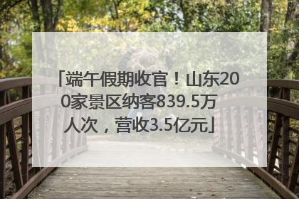 端午假期收官！山东200家景区纳客839.5万人次，营收3.5亿元
