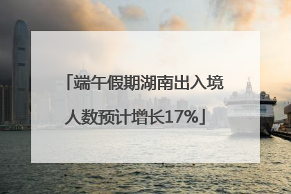 端午假期湖南出入境人数预计增长17%