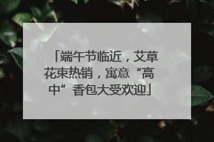 端午节临近，艾草花束热销，寓意“高中”香包大受欢迎