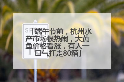 端午节前，杭州水产市场很热闹，大黄鱼价格看涨，有人一口气扛走80箱