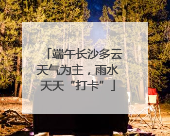 端午长沙多云天气为主，雨水天天“打卡”